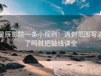 星辰影院一条小规则：遇到范围写清了吗就把轴线读全