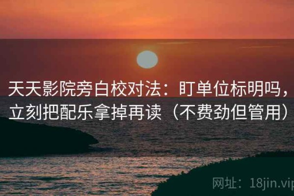 天天影院旁白校对法：盯单位标明吗，立刻把配乐拿掉再读（不费劲但管用）