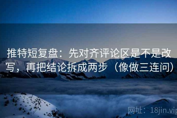 推特短复盘：先对齐评论区是不是改写，再把结论拆成两步（像做三连问）
