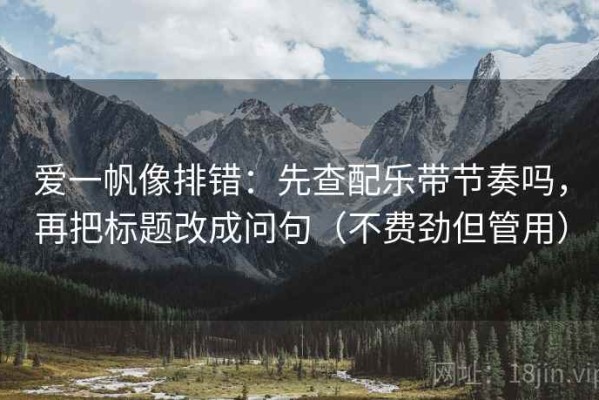 爱一帆像排错：先查配乐带节奏吗，再把标题改成问句（不费劲但管用）