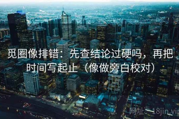 觅圈像排错：先查结论过硬吗，再把时间写起止（像做旁白校对）