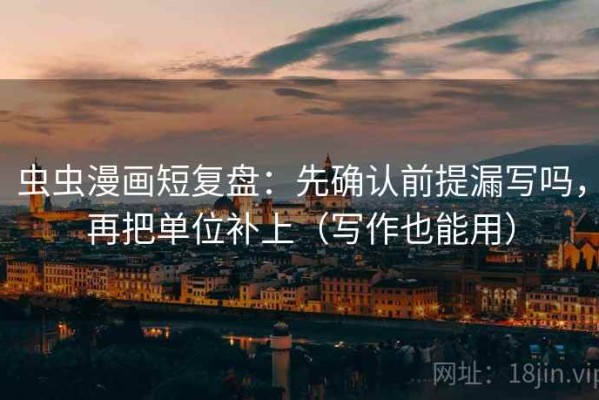 虫虫漫画短复盘：先确认前提漏写吗，再把单位补上（写作也能用）