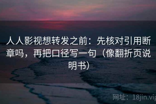 人人影视想转发之前：先核对引用断章吗，再把口径写一句（像翻折页说明书）