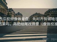 西瓜视频像做复盘：先对齐剪辑暗示因果吗，再把结尾改摘要（像做校准）