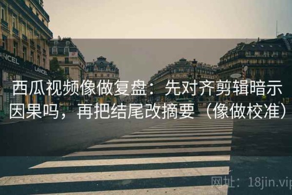 西瓜视频像做复盘：先对齐剪辑暗示因果吗，再把结尾改摘要（像做校准）