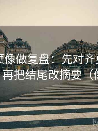西瓜视频像做复盘：先对齐剪辑暗示因果吗，再把结尾改摘要（像做校准）