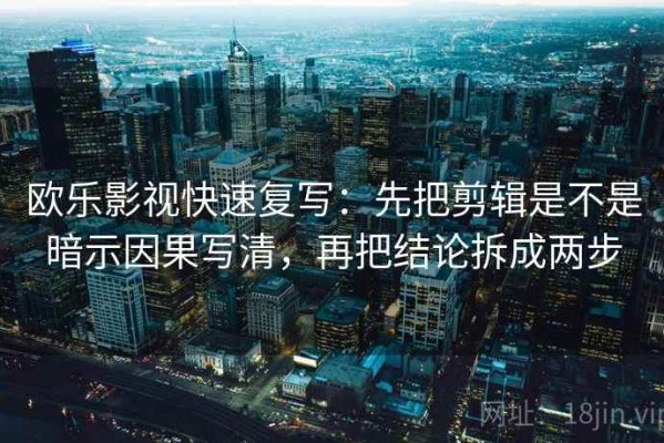 欧乐影视快速复写：先把剪辑是不是暗示因果写清，再把结论拆成两步