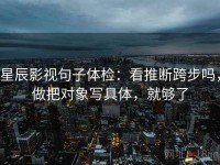 星辰影视句子体检：看推断跨步吗，做把对象写具体，就够了