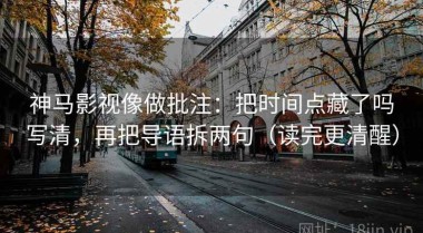 神马影视像做批注：把时间点藏了吗写清，再把导语拆两句（读完更清醒）
