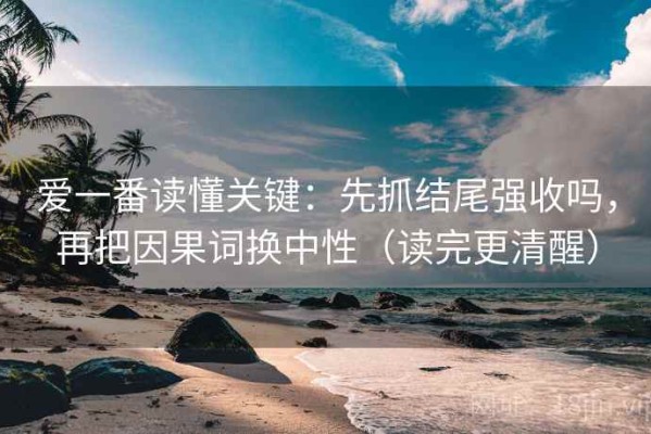 爱一番读懂关键：先抓结尾强收吗，再把因果词换中性（读完更清醒）