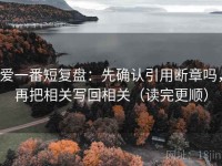爱一番短复盘：先确认引用断章吗，再把相关写回相关（读完更顺）