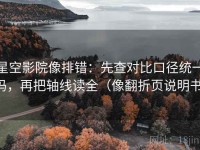 星空影院像排错：先查对比口径统一吗，再把轴线读全（像翻折页说明书）