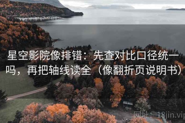 星空影院像排错：先查对比口径统一吗，再把轴线读全（像翻折页说明书）