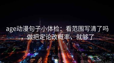 age动漫句子小体检：看范围写清了吗，做把定论改概率，就够了