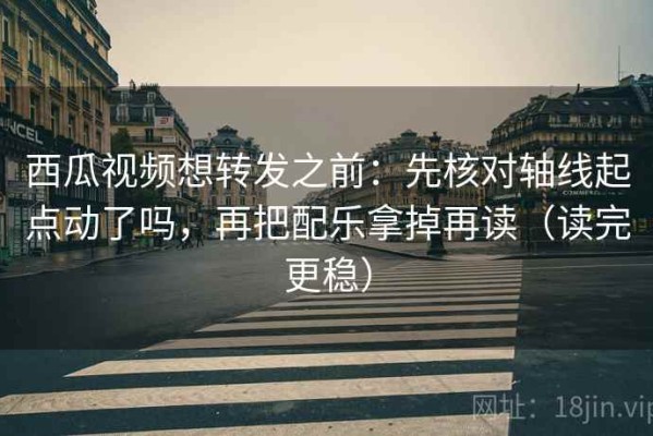 西瓜视频想转发之前：先核对轴线起点动了吗，再把配乐拿掉再读（读完更稳）