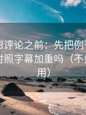 爱一番想评论之前：先把例子标为例子，再对照字幕加重吗（不费劲但管用）