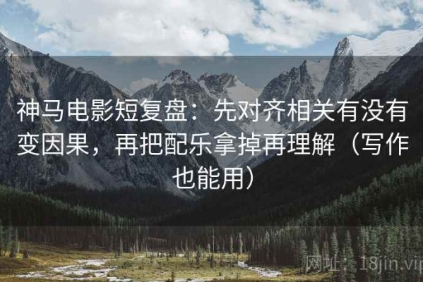 神马电影短复盘：先对齐相关有没有变因果，再把配乐拿掉再理解（写作也能用）