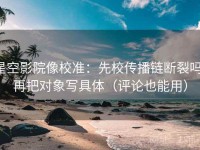 星空影院像校准：先校传播链断裂吗，再把对象写具体（评论也能用）