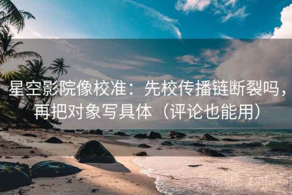 星空影院像校准：先校传播链断裂吗，再把对象写具体（评论也能用）