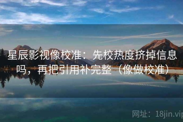 星辰影视像校准：先校热度挤掉信息吗，再把引用补完整（像做校准）