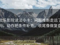 欧乐影院读法小卡：问题推断走远了吗，动作把条件补齐，收尾像做复盘