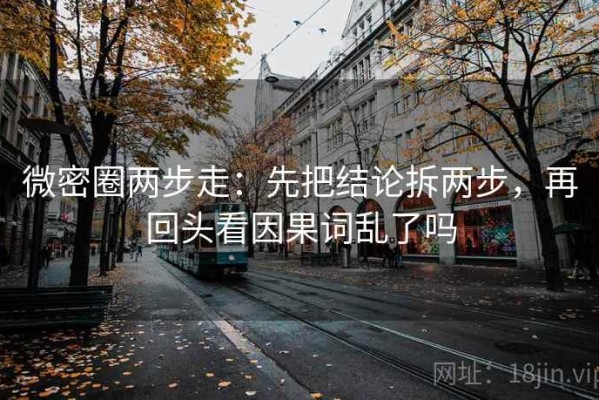 微密圈两步走：先把结论拆两步，再回头看因果词乱了吗