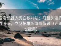 爱看机器人旁白校对法：盯镜头选择性强吗，立刻把推断降成假设（评论也能用）