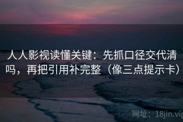 人人影视读懂关键：先抓口径交代清吗，再把引用补完整（像三点提示卡）