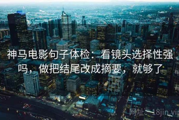 神马电影句子体检：看镜头选择性强吗，做把结尾改成摘要，就够了