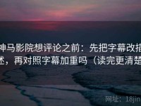 神马影院想评论之前：先把字幕改描述，再对照字幕加重吗（读完更清楚）