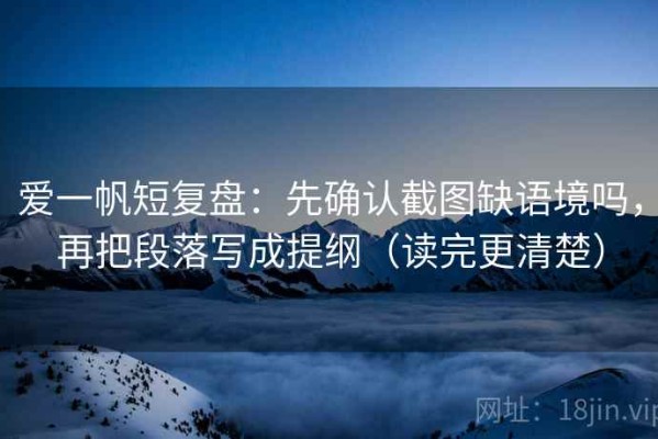 爱一帆短复盘：先确认截图缺语境吗，再把段落写成提纲（读完更清楚）