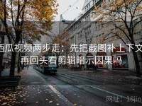 西瓜视频两步走：先把截图补上下文，再回头看剪辑暗示因果吗