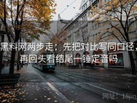 黑料网两步走：先把对比写同口径，再回头看结尾一锤定音吗