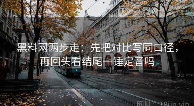 黑料网两步走：先把对比写同口径，再回头看结尾一锤定音吗