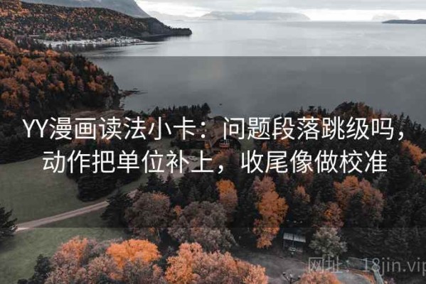 YY漫画读法小卡：问题段落跳级吗，动作把单位补上，收尾像做校准