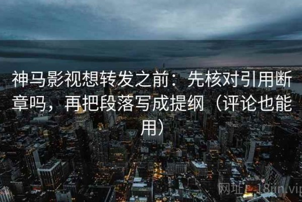 神马影视想转发之前：先核对引用断章吗，再把段落写成提纲（评论也能用）