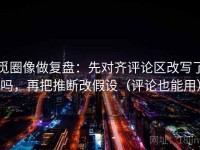 觅圈像做复盘：先对齐评论区改写了吗，再把推断改假设（评论也能用）