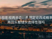 番茄影视两步走：先把定论改成概率，再回头看镜头选择性强吗