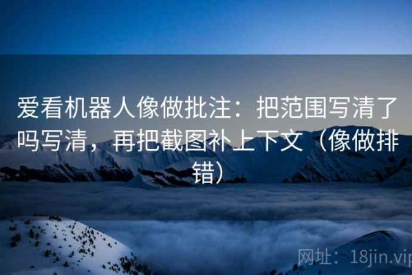 爱看机器人像做批注：把范围写清了吗写清，再把截图补上下文（像做排错）