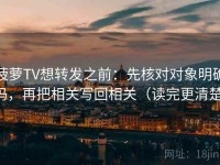 菠萝TV想转发之前：先核对对象明确吗，再把相关写回相关（读完更清楚）