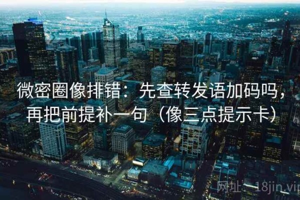 微密圈像排错：先查转发语加码吗，再把前提补一句（像三点提示卡）