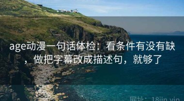 age动漫一句话体检：看条件有没有缺，做把字幕改成描述句，就够了