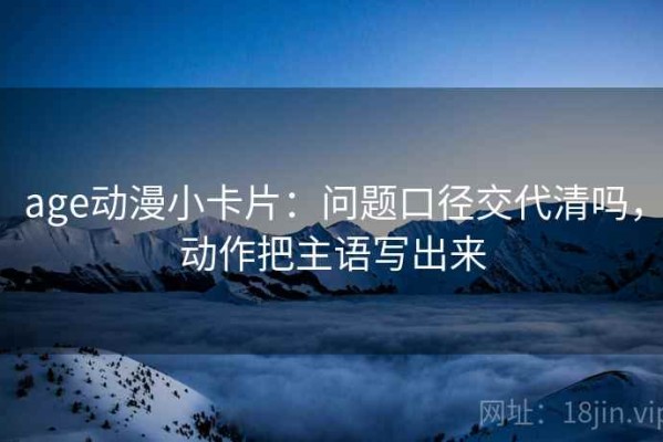 age动漫小卡片：问题口径交代清吗，动作把主语写出来