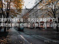 菠萝TV像校准：先校段落越级了吗，再把推断降成假设（像三点提示卡）