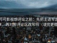 可可影视想评论之前：先把主语写出来，再对照评论区改写吗（读完更稳）