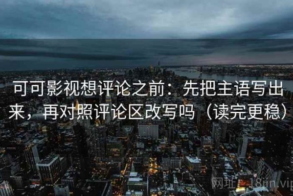可可影视想评论之前：先把主语写出来，再对照评论区改写吗（读完更稳）