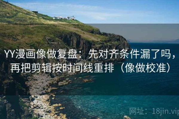 YY漫画像做复盘：先对齐条件漏了吗，再把剪辑按时间线重排（像做校准）