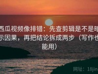 西瓜视频像排错：先查剪辑是不是暗示因果，再把结论拆成两步（写作也能用）