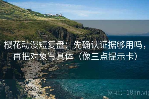樱花动漫短复盘：先确认证据够用吗，再把对象写具体（像三点提示卡）