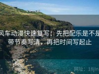 风车动漫快速复写：先把配乐是不是带节奏写清，再把时间写起止